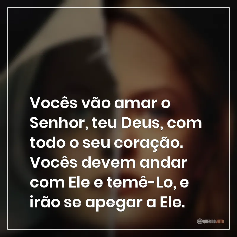 Vocês vão amar o Senhor, teu Deus, com todo o seu coração. Vocês devem andar com Ele e temê-Lo, e irão se apegar a Ele.