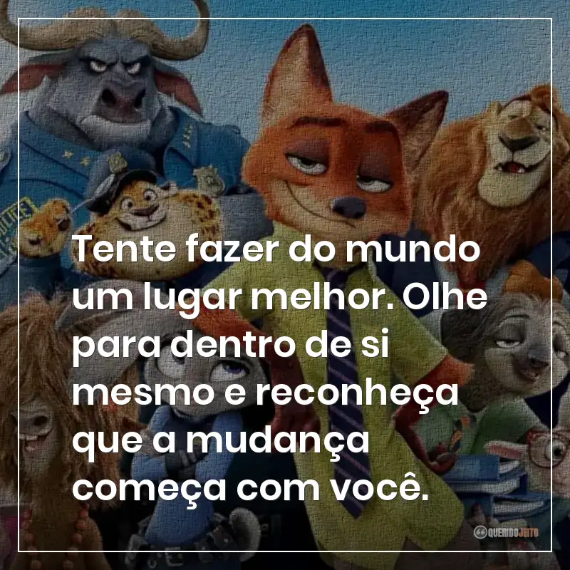 Tente fazer do mundo um lugar melhor. Olhe para dentro de si mesmo e reconheça que a mudança começa com você.