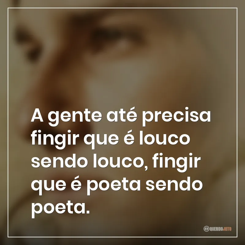 A gente até precisa fingir que é louco sendo louco, fingir que é poeta sendo poeta. Frases do filme Bicho de Sete Cabeças