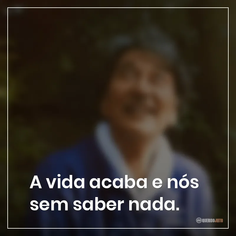 A vida acaba e nós sem saber nada.