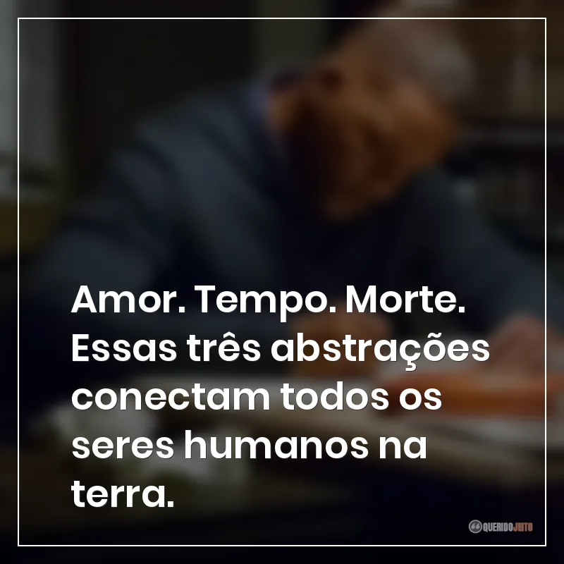 Amor. Tempo. Morte. Essas três abstrações conectam todos os seres humanos na terra.
