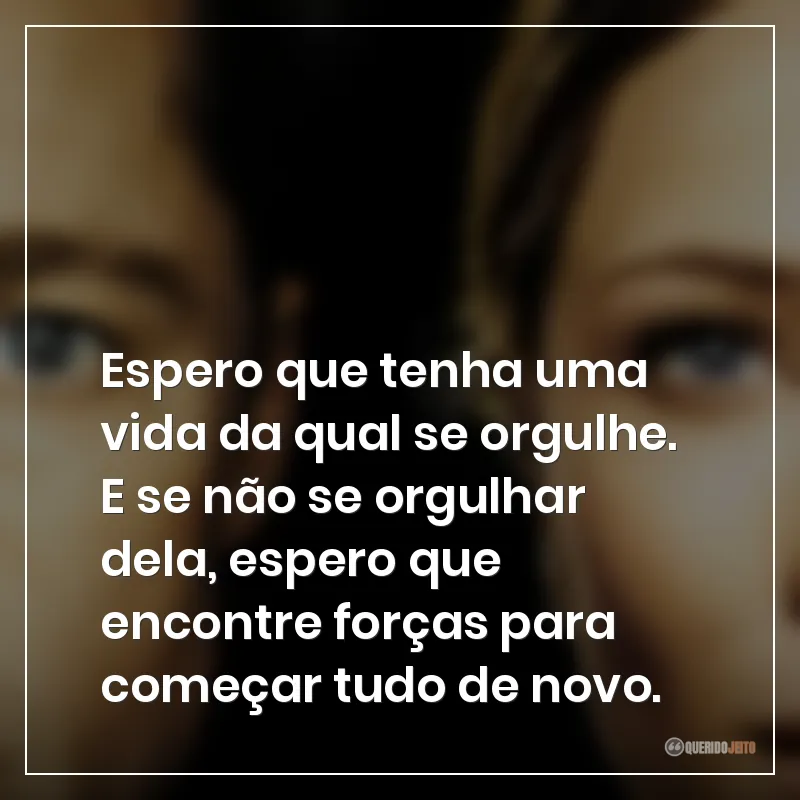 Frases do filme O Curioso Caso de Benjamin Button: Espero que tenha uma vida da qual se orgulhe. E se não se orgulhar dela, espero que encontre forças para começar tudo de novo.