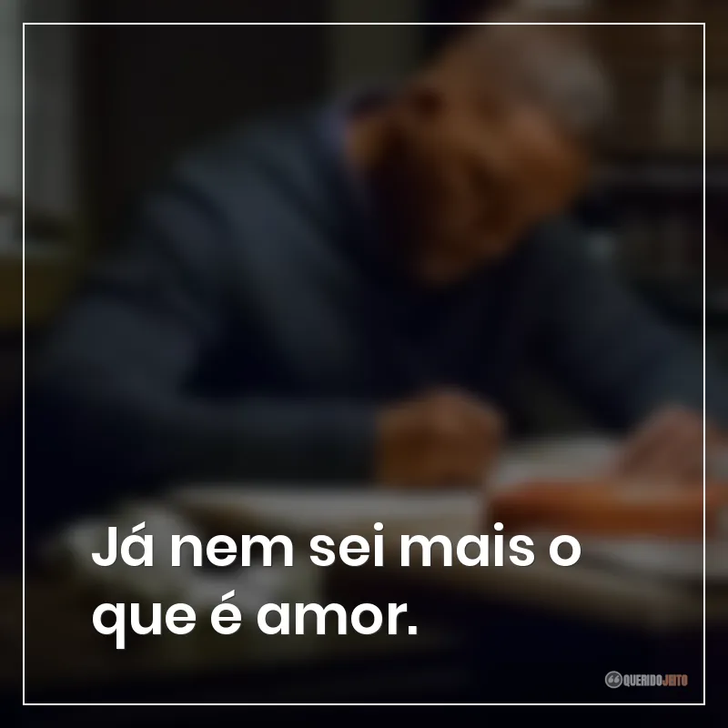 Já nem sei mais o que é amor.