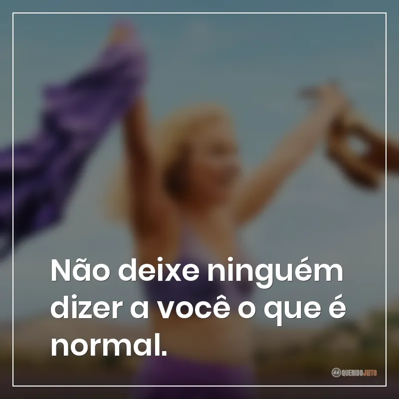 Não deixe ninguém dizer a você o que é normal.