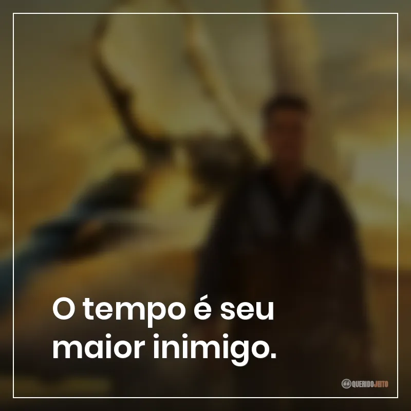 O tempo é seu maior inimigo.