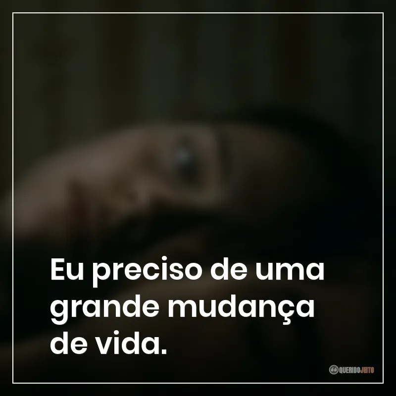 Eu preciso de uma grande mudança de vida.