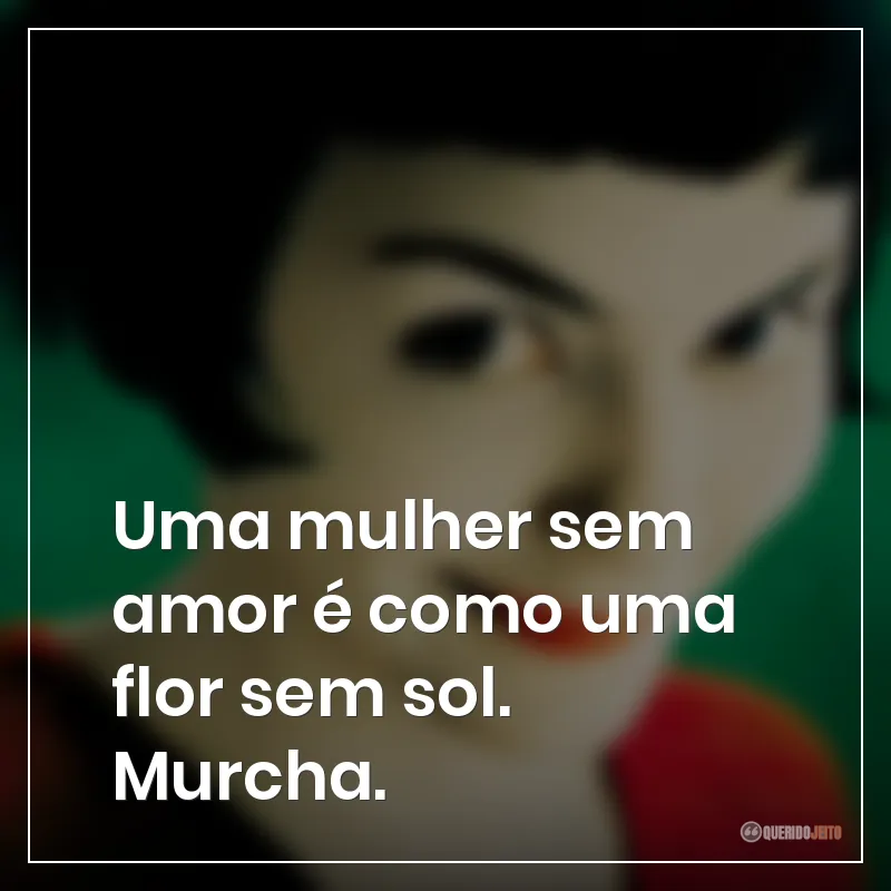 Uma mulher sem amor é como uma flor sem sol. Murcha. Frases do filme O Fabuloso Destino de Amélie Poulain