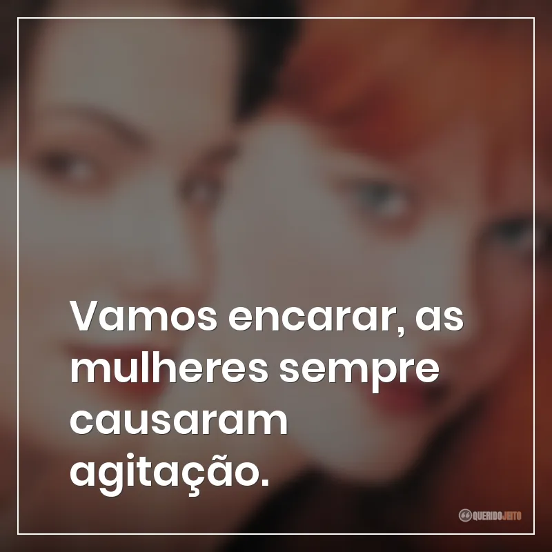 Vamos encarar, as mulheres sempre causaram agitação.