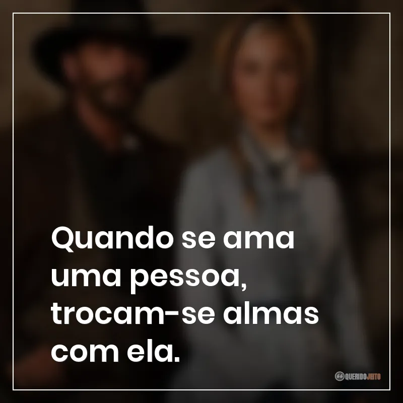 Quando se ama uma pessoa, trocam-se almas com ela.